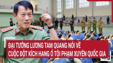 Đại tướng Lương Tam Quang nói về cuộc đột kích hang ổ tội phạm xuyên quốc gia