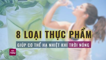 Đầu hè đã nắng nóng cao độ, 8 loại thực phẩm kỳ diệu này sẽ giúp cơ thể giải nhiệt ngay  | VTC Now