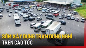 Đẩy nhanh tiến độ xây dựng trạm dừng nghỉ trên cao tốc | Tin tức