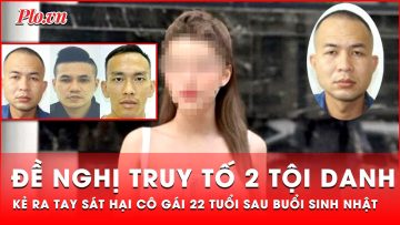 Đề nghị truy tố 2 tội danh kẻ sát hại cô gái 22 tuổi sau buổi sinh nhật | Tin nhanh