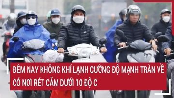 Đêm nay không khí lạnh cường độ mạnh tràn về, có nơi rét căm dưới 10 độ C