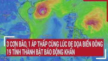 Điểm nóng: 3 cơn bão, 1 áp thấp cùng lúc đe dọa Biển Đông, 19 tỉnh thành bật báo động khẩn