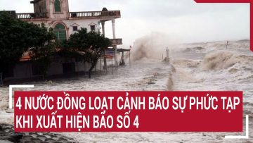 Điểm nóng: 4 nước đồng loạt cảnh báo sự phức tạp khi xuất hiện bão số 4