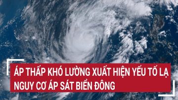 Điểm nóng: Áp thấp khó lường xuất hiện yếu tố lạ, nguy cơ áp sát Biển Đông