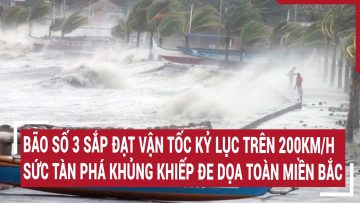 Điểm nóng: Bão số 3 sắp đạt vận tốc trên 200km/h, sức tàn phá đe dọa toàn miền Bắc
