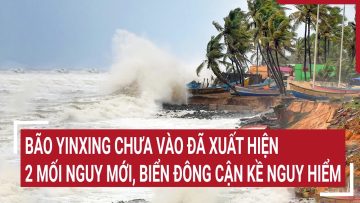 Điểm nóng: Bão Yinxing chưa vào đã xuất hiện 2 mối nguy mới, Biển đông cận kề nguy hiểm