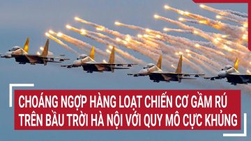 Điểm nóng: Choáng ngợp hàng loạt chiến cơ hội tụ trên bầu trời Hà Nội với quy mô khủng