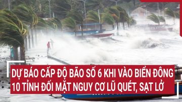 Điểm nóng: Dự báo cấp độ bão số 6 khi vào Biển Đông, 10 tỉnh đối mặt nguy cơ lũ quét, sạt lở