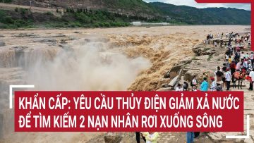 Điểm nóng: Khẩn cấp: Yêu cầu thủy điện giảm xả nước để tìm kiếm 2 nạn nhân rơi xuống sông