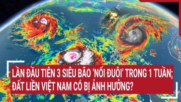 Điểm nóng: Lần đầu tiên 3 siêu bão ‘nối đuôi’ trong 1 tuần; đất liền Việt Nam có bị ảnh hưởng?