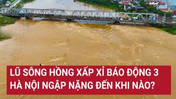 Điểm nóng: Lũ sông Hồng xấp xỉ báo động 3, Hà Nội ngập nặng đến khi nào?