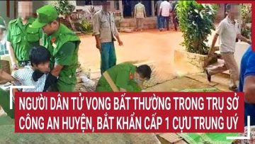 Điểm nóng: Người dân tử vong bất thường trong trụ sở Công an huyện: Bắt nóng 1 cựu Trung uý