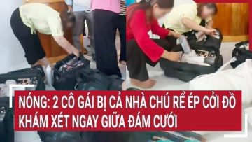 Điểm nóng: Nóng: 2 cô gái bị cả nhà chú rể ép cởi đồ khám xét ngay giữa đám cưới