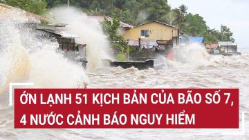 Điểm nóng: Ớn lạnh 51 kịch bản của bão số 7, 4 nước cảnh báo nguy hiểm