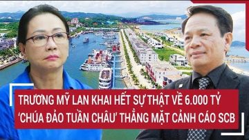 Điểm nóng: Trương Mỹ Lan khai hết sự thật về 6.000 tỷ đồng, Chúa đảo Tuần Châu cảnh cáo SCB