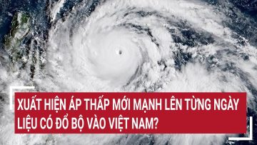 Điểm nóng: Xuất hiện áp thấp mới mạnh lên từng ngày, liệu có đổ bộ vào Việt Nam?