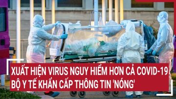 Điểm nóng: Xuất hiện virus nguy hiểm hơn cả Covid-19, Bộ Y tế khẩn cấp thông tin nóng
