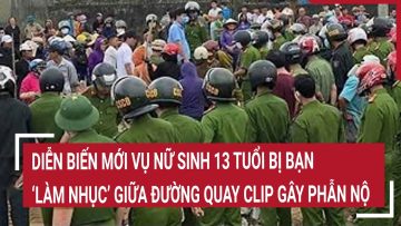 Diễn biến mới vụ nữ sinh 13 tuổi bị bạn ‘làm nhục’ giữa đường quay clip gây phẫn nộ