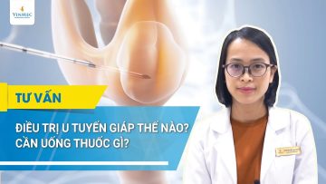 Điều trị u tuyến giáp thế nào? Cần uống thuốc gì | BS Lê Thị My, BV Vinmec Times City (Hà Nội)