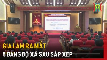 Gia Lâm ra mắt 5 Đảng Bộ xã sau sắp xếp | Tin tức
