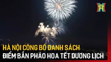 Hà Nội công bố danh sách điểm bắn pháo hoa Tết Dương lịch | Tin tức