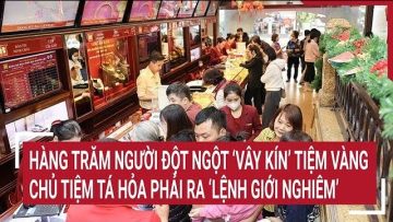 Hàng trăm người đột ngột ‘vây kín’ tiệm vàng, chủ tiệm tá hỏa phải ra ‘lệnh giới nghiêm’