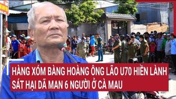 Hàng xóm bàng hoàng ông lão U70 hiền lành sát hại dã man 6 người ở Cà Mau