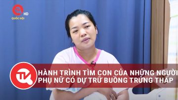 Hành trình tìm con của những người phụ nữ có dự trữ buồng trứng thấp | Truyền hình Quốc hội Việt Nam