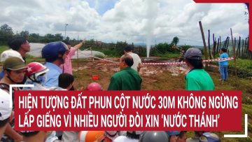 Hiện tượng đất phun cột nước 30m không ngừng: Lấp giếng vì nhiều người đòi xin ‘nước thánh’