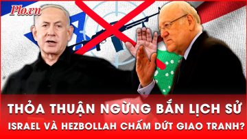 Hòa bình gần kề, Israel và Hezbollah đạt thỏa thuận ngừng bắn | Thời sự quốc tế