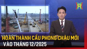 Hoàn thành cầu Phong Châu mới vào tháng 12/2025 | Tin tức