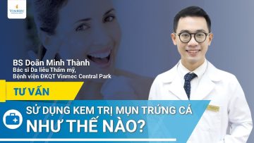 Hướng dẫn chữa trứng cá bằng kem trị mụn | BS Doãn Minh Thành, BV Vinmec Central Park