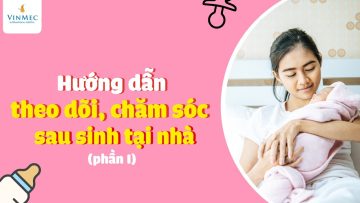 Hướng dẫn theo dõi, chăm sóc sau sinh tại nhà (phần I)