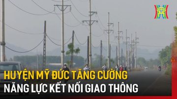 Huyện Mỹ Đức tăng cường năng lực kết nối giao thông | Tin tức
