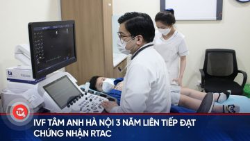 IVF Tâm Anh Hà Nội 3 năm liên tiếp đạt chứng nhận RTAC | Truyền hình Quốc hội Việt Nam