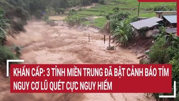 Khẩn cấp: 3 tỉnh miền Trung đã bật cảnh báo tím, nguy cơ lũ quét cực nguy hiểm