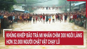 Khủng khiếp bão Trà Mi nhấn chìm 300 ngôi làng, hơn 32.000 người chật vật chạy lũ