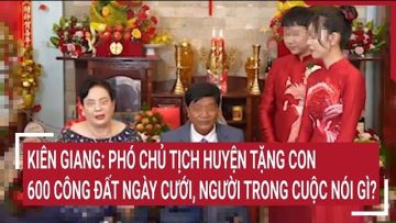 Kiên Giang: Phó chủ tịch huyện tặng con 600 công đất ngày cưới, người trong cuộc nói gì?