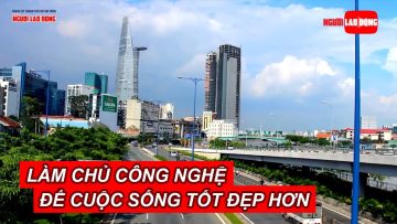 Làm chủ công nghệ để cuộc sống tốt đẹp hơn | NLĐO