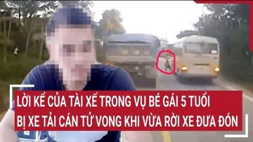 Lời kể của tài xế trong vụ bé gái 5 tuổi bị xe tải cán tử vong khi vừa rời xe đưa đón