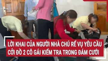 Lời khai của người nhà chú rể vụ yêu cầu cởi đồ 2 cô gái kiểm tra trong đám cưới