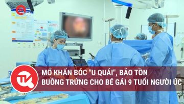 Mổ khẩn bóc u quái, bảo tồn buồng trứng cho bé gái 9 tuổi người Úc | Truyền hình Quốc hội Việt Nam