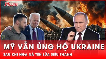 Mỹ tiếp tục hỗ trợ Ukraine, không thay đổi chính sách hạt nhân sau khi Nga nã tên lửa siêu thanh