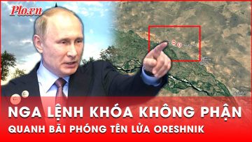 Nga bất ngờ khóa không phận quanh bãi phóng tên lửa Oreshnik: Cuộc ‘phán quyết’ sắp bắt đầu?