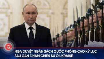 Nga duyệt ngân sách quốc phòng cao kỷ lục sau gần 3 năm chiến sự ở Ukraine