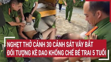 Nghẹt thở cảnh 30 cảnh sát vây bắt đối tượng kề dao khống chế bé trai 5 tuổi