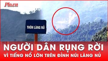 Người dân rụng rời như ‘chim bị cành cong’ sau tiếng nổ lớn trên núi Voi ở Làng Nủ | Thời sự