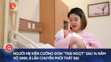 Người mẹ kiên cường đón trái ngọt sau 14 năm vô sinh, 8 lần chuyển phôi thất bại