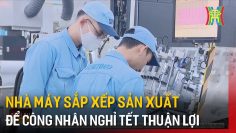 Nhà máy sắp xếp sản xuất để công nhân nghỉ tết thuận lợi | Tin tức