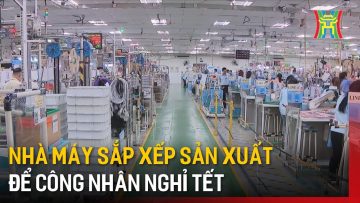 Nhà máy sắp xếp sản xuất để công nhân nghỉ Tết | Tin tức